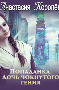 Настя Королева - Попаданка. Дочь чокнутого гения