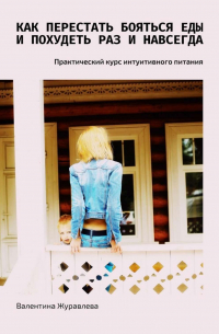 Валентина Журавлева - Как перестать бояться еды и похудеть раз и навсегда. Практический курс интуитивного питания
