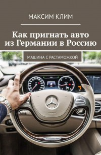 Максим Клим - Как пригнать авто из Германии в Россию. Машина с растаможкой