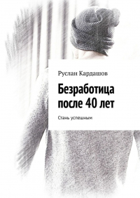 Руслан Витальевич Кардашов - Безработица после 40 лет. Стань успешным