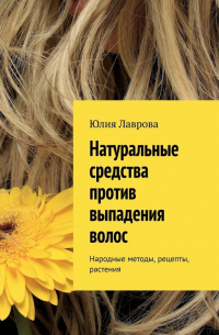 Юлия Лаврова - Натуральные средства против выпадения волос. Народные методы, рецепты, растения