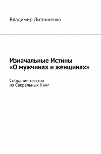 Владимир Литвиненко - Изначальные Истины «О мужчинах и женщинах». Собрание текстов из Сакральных Книг