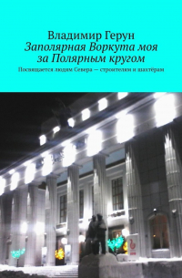 Заполярная Воркута моя за Полярным кругом. Посвящается людям Севера – строителям и шахтёрам