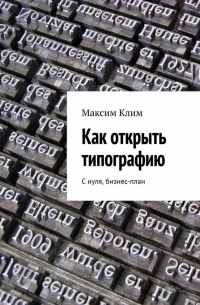 Максим Клим - Как открыть типографию. С нуля, бизнес-план