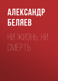 Александр Беляев - Ни жизнь, ни смерть