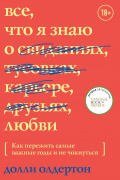 Долли Олдертон - Все, что я знаю о любви. Как пережить самые важные годы и не чокнуться