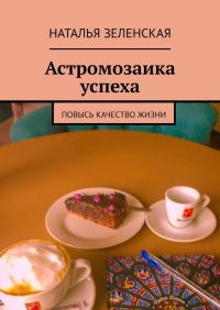 Наталья Юрьевна Зеленская - Астромозаика успеха. Повысь качество жизни