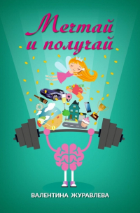 Валентина Журавлева - Мечтай и получай. Как превратить любую мечту в реальность