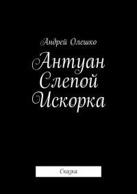 Андрей Олешко - Антуан Слепой Искорка. Сказка