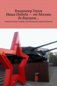 Наша Победа – от Москвы до Берлина… Главные битвы в войне и освобождение народов Европы