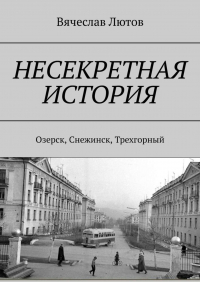 Вячеслав Лютов - Несекретная история. Озерск, Снежинск, Трехгорный