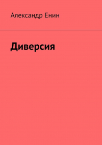 Александр Енин - Диверсия. Почти вымышленная история