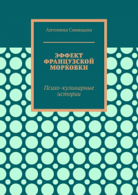 Антонина Николаевна Синицына - Эффект французской морковки. Психо-кулинарные истории