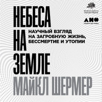 Майкл Брэнт Шермер - Небеса на земле. Научный взгляд на загробную жизнь, бессмертие и утопии