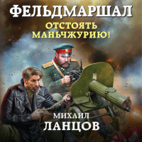 Михаил Ланцов - Фельдмаршал. Отстоять Маньчжурию!