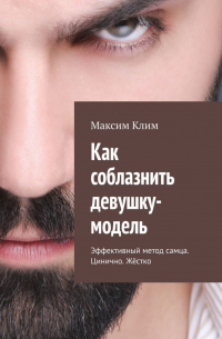 Максим Клим - Как соблазнить девушку-модель. Эффективный метод самца. Цинично. Жёстко