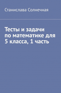 Станислава Солнечная - Тесты и задачи по математике для 5 класса. 1 часть