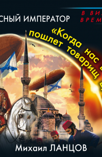 Михаил Ланцов - Красный Император. «Когда нас в бой пошлет товарищ Царь…»