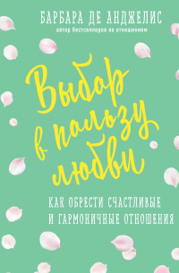 Выбор в пользу любви. Как обрести счастливые и гармоничные отношения
