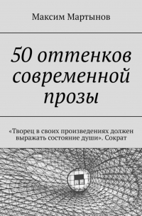 Максим Мартынов - 50 оттенков современной прозы. «Творец в своих произведениях должен выражать состояние души». Сократ