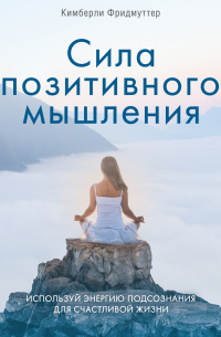 Сила позитивного мышления. Используй энергию подсознания для счастливой жизни