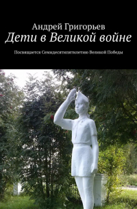 Андрей Викторович Григорьев - Дети в Великой войне. Посвящается семидесятипятилетию Великой Победы