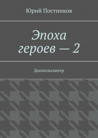 Юрий Постников - Эпоха героев – 2. Доппельгангер