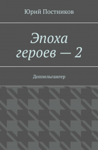 Юрий Постников - Эпоха героев – 2. Доппельгангер