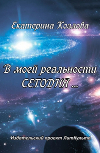 Екатерина Юрьевна Козлова - В моей реальности СЕГОДНЯ…