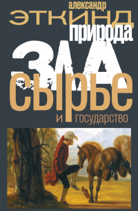 Александр Эткинд - Природа зла. Сырье и государство