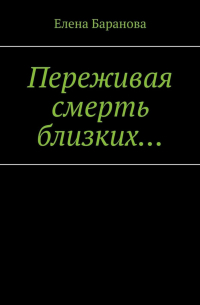 Елена Александровна Баранова - Переживая смерть близких… Нуждающимся в поддержке