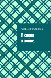 Александр Санаров - И снова о войне…