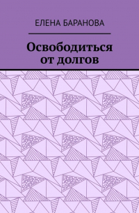 Елена Александровна Баранова - Освободиться от долгов. Выход есть