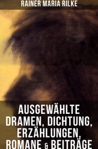 Райнер Мария Рильке - Ausgewählte Dramen, Dichtung, Erzählungen, Romane & Beiträge