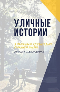 Алишер Мамасалиев - Уличные истории. Я проживаю удивительно странную жизнь…