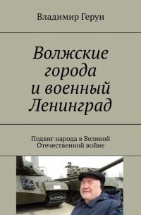 Владимир Герун - Волжские города и военный Ленинград. Подвиг народа в Великой Отечественной войне