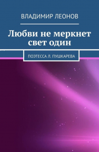 Владимир Леонов - Любви не меркнет свет один. Поэтесса Л. Пушкарева