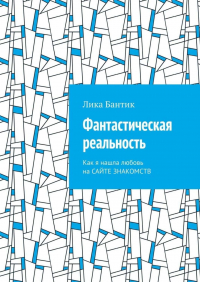 Лика Бантик - Фантастическая реальность. Как я нашла любовь на сайте знакомств