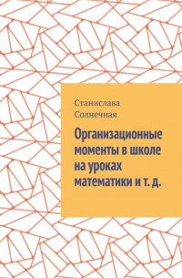 Станислава Солнечная - Организационные моменты в школе на уроках математики и т.  д.