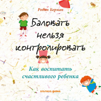 Робин Берман - Баловать нельзя контролировать. Как воспитать счастливого ребенка