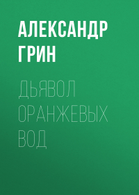 Александр Грин - Дьявол Оранжевых Вод