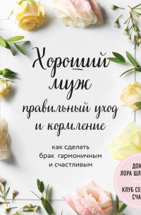 Лора Шлессингер - Хороший муж: правильный уход и кормление. Как сделать брак гармоничным и счастливым