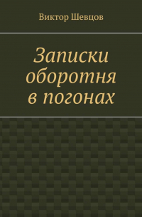 Виктор Шевцов - Записки оборотня в погонах
