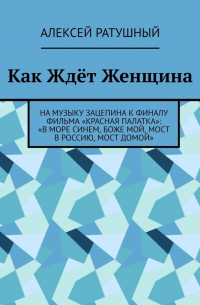 Алексей Ратушный - Как Ждёт Женщина. На музыку Зацепина к ФИНАЛУ фильма «КРАСНАЯ ПАЛАТКА»: «В МОРЕ СИНЕМ, БОЖЕ МОЙ, МОСТ В РОССИЮ, МОСТ ДОМОЙ»