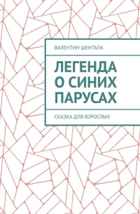 Валентин Шентала - Легенда о синих парусах. Сказка для взрослых