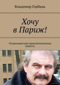 Владимир Горбань - Хочу в Париж! Остросюжетная приключенческая повесть