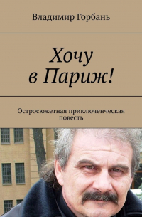 Владимир Горбань - Хочу в Париж! Остросюжетная приключенческая повесть