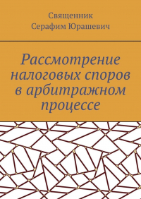 Священник Серафим Юрашевич - Рассмотрение налоговых споров в арбитражном процессе