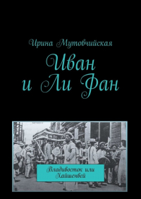 Ирина Мутовчийская - Иван и Ли Фан. Владивосток или Хайшенвей