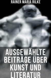Райнер Мария Рильке - Ausgewählte Beiträge über Kunst und Literatur